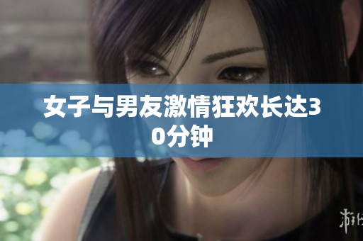 女子与男友激情狂欢长达30分钟