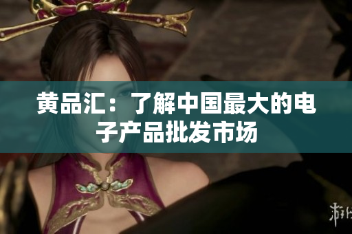 黄品汇：了解中国最大的电子产品批发市场