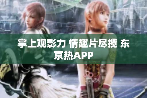 掌上观影力 情趣片尽揽 东京热APP