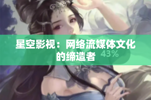 星空影视：网络流媒体文化的缔造者