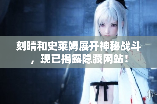 刻晴和史莱姆展开神秘战斗，现已揭露隐藏网站！