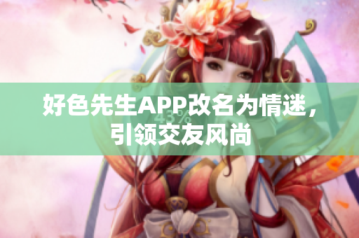 好色先生APP改名为情迷，引领交友风尚