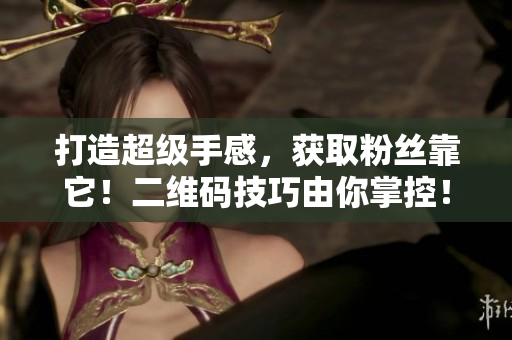 打造超级手感，获取粉丝靠它！二维码技巧由你掌控！