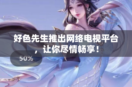 好色先生推出网络电视平台，让你尽情畅享！