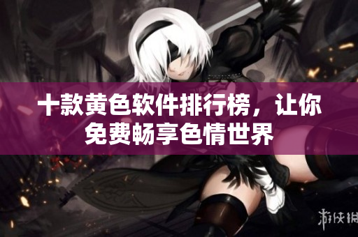 十款黄色软件排行榜，让你免费畅享色情世界