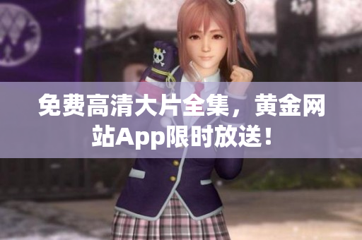 免费高清大片全集，黄金网站App限时放送！