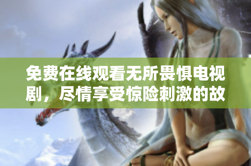 免费在线观看无所畏惧电视剧，尽情享受惊险刺激的故事情节