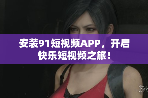 安装91短视频APP，开启快乐短视频之旅！