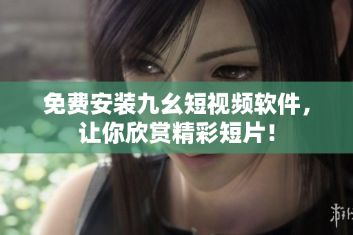 免费安装九幺短视频软件，让你欣赏精彩短片！