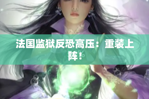 法国监狱反恐高压：重装上阵！