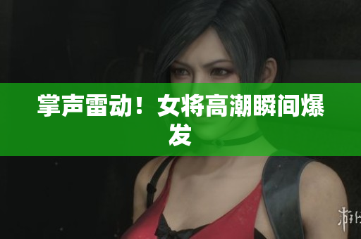 掌声雷动！女将高潮瞬间爆发