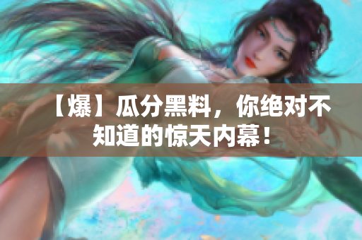 【爆】瓜分黑料，你绝对不知道的惊天内幕！