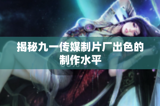 揭秘九一传媒制片厂出色的制作水平