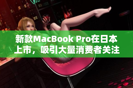 新款MacBook Pro在日本上市，吸引大量消费者关注