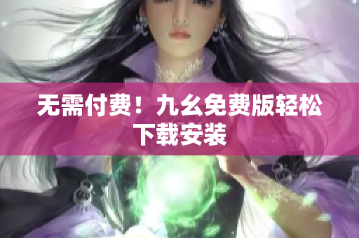 无需付费！九幺免费版轻松下载安装