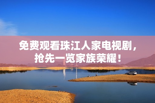 免费观看珠江人家电视剧，抢先一览家族荣耀！