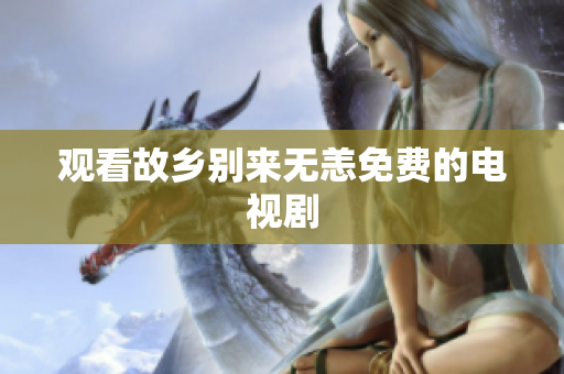 观看故乡别来无恙免费的电视剧