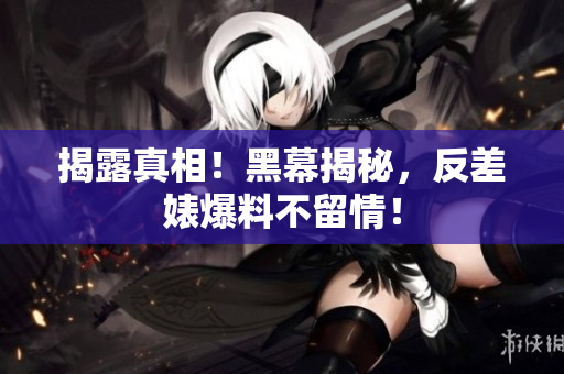 揭露真相！黑幕揭秘，反差婊爆料不留情！