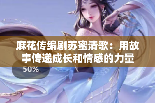 麻花传编剧苏蜜清歌：用故事传递成长和情感的力量
