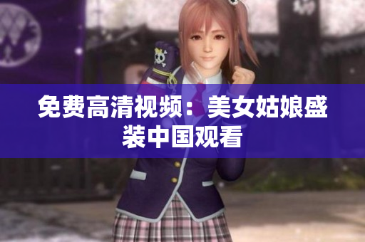 免费高清视频：美女姑娘盛装中国观看
