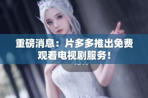 重磅消息：片多多推出免费观看电视剧服务！