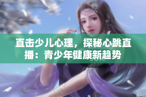 直击少儿心理，探秘心跳直播：青少年健康新趋势