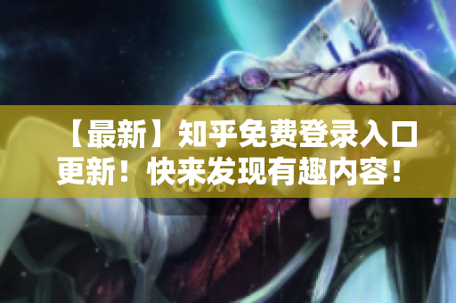 【最新】知乎免费登录入口更新！快来发现有趣内容！