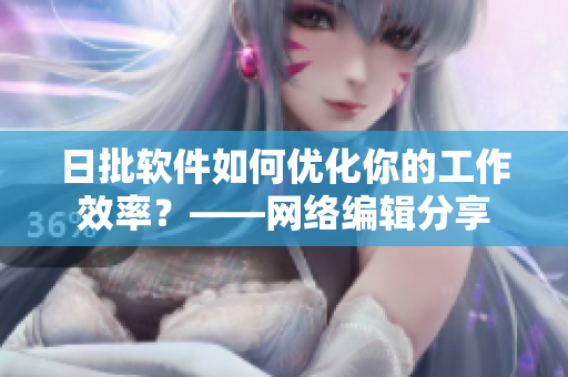 日批软件如何优化你的工作效率？——网络编辑分享
