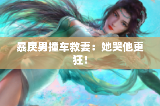 暴戾男撞车救妻：她哭他更狂！