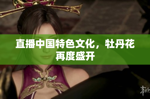 直播中国特色文化，牡丹花再度盛开