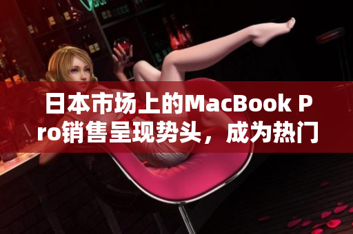日本市场上的MacBook Pro销售呈现势头，成为热门产品