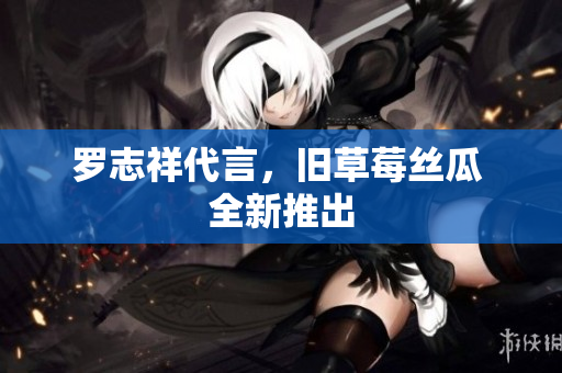 罗志祥代言，旧草莓丝瓜 全新推出