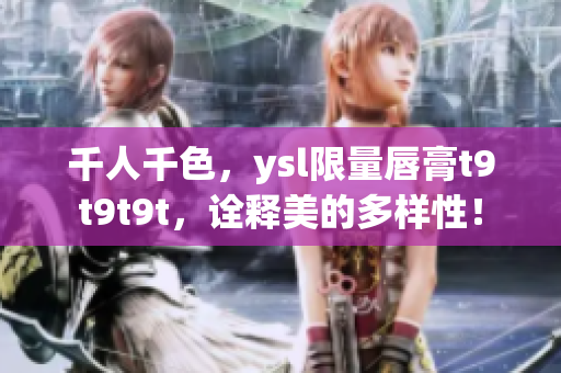 千人千色，ysl限量唇膏t9t9t9t，诠释美的多样性！
