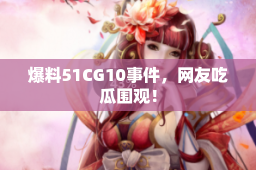 爆料51CG10事件，网友吃瓜围观！