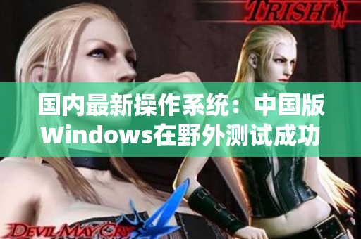 国内最新操作系统：中国版Windows在野外测试成功！
