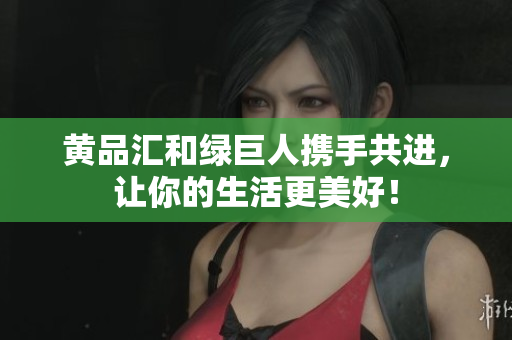 黄品汇和绿巨人携手共进，让你的生活更美好！