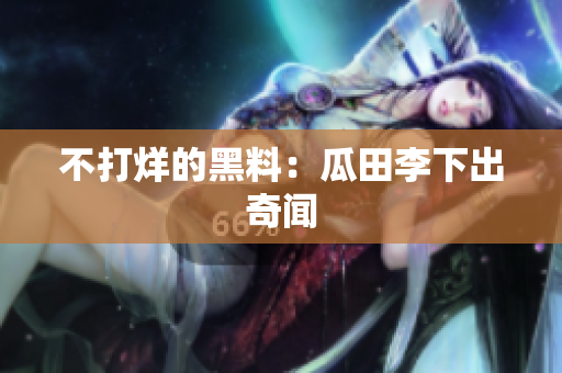 不打烊的黑料：瓜田李下出奇闻