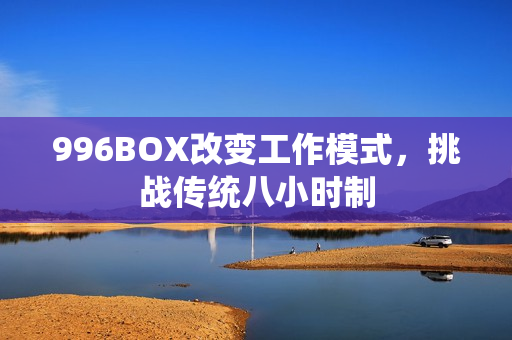 996BOX改变工作模式，挑战传统八小时制
