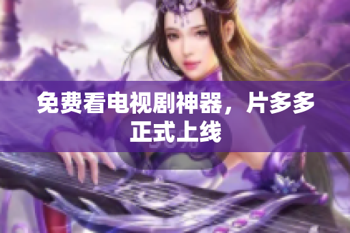 免费看电视剧神器，片多多正式上线
