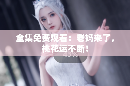 全集免费观看：老妈来了，桃花运不断！