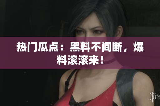热门瓜点：黑料不间断，爆料滚滚来！