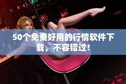 50个免费好用的行情软件下载，不容错过！