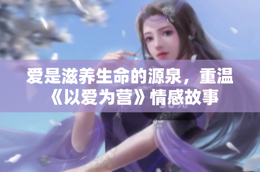 爱是滋养生命的源泉，重温《以爱为营》情感故事