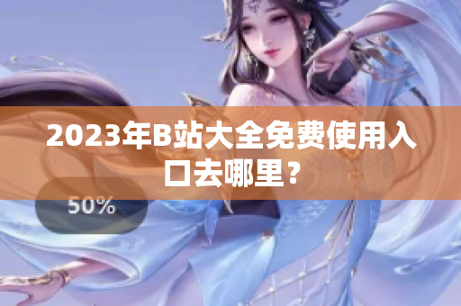 2023年B站大全免费使用入口去哪里？