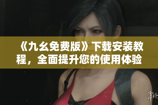 《九幺免费版》下载安装教程，全面提升您的使用体验