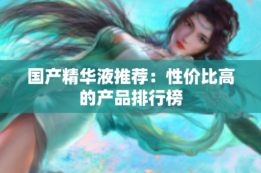 国产精华液推荐：性价比高的产品排行榜