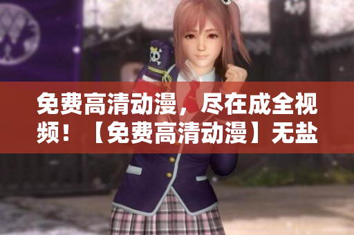 免费高清动漫，尽在成全视频！【免费高清动漫】无盐耳耳帮你找寻最佳的在线观看地！