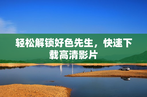 轻松解锁好色先生，快速下载高清影片