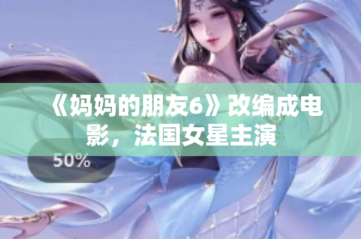 《妈妈的朋友6》改编成电影，法国女星主演