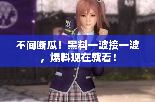 不间断瓜！黑料一波接一波，爆料现在就看！
